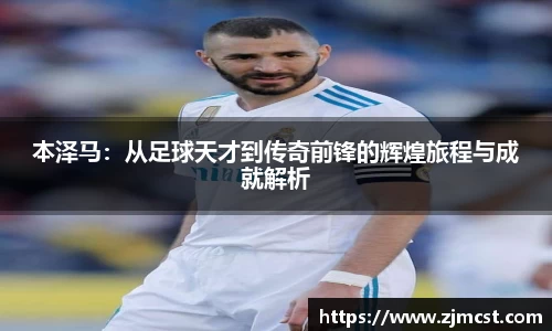 本泽马：从足球天才到传奇前锋的辉煌旅程与成就解析