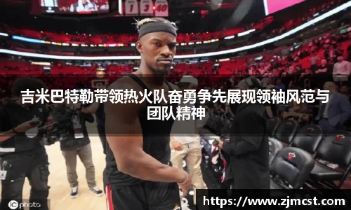 吉米巴特勒带领热火队奋勇争先展现领袖风范与团队精神