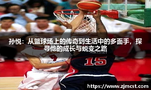 孙悦：从篮球场上的传奇到生活中的多面手，探寻他的成长与蜕变之路